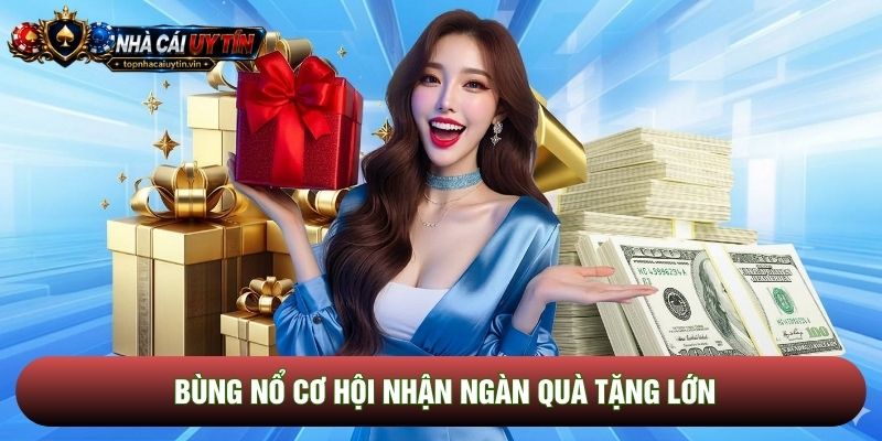 Bùng nổ cơ hội nhận ngàn quà tặng lớn Bùng nổ cơ hội nhận ngàn quà tặng lớn